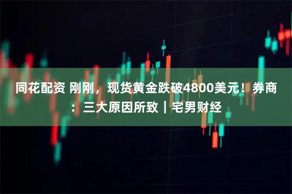 同花配资 刚刚，现货黄金跌破4800美元！券商：三大原因所致｜宅男财经