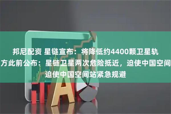 邦尼配资 星链宣布：将降低约4400颗卫星轨道高度！中方此前公布：星链卫星两次危险抵近，迫使中国空间站紧急规避