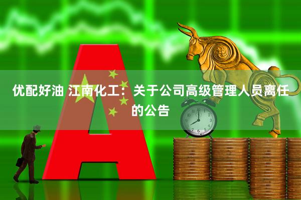 优配好油 江南化工：关于公司高级管理人员离任的公告