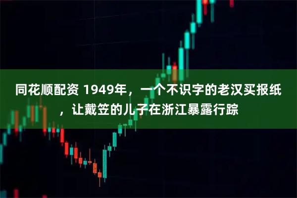 同花顺配资 1949年，一个不识字的老汉买报纸，让戴笠的儿子在浙江暴露行踪