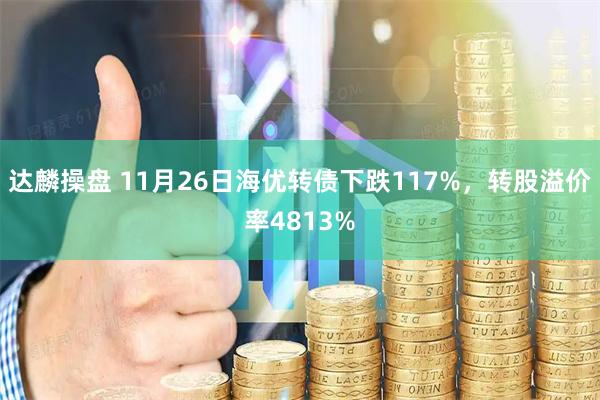 达麟操盘 11月26日海优转债下跌117%，转股溢价率4813%