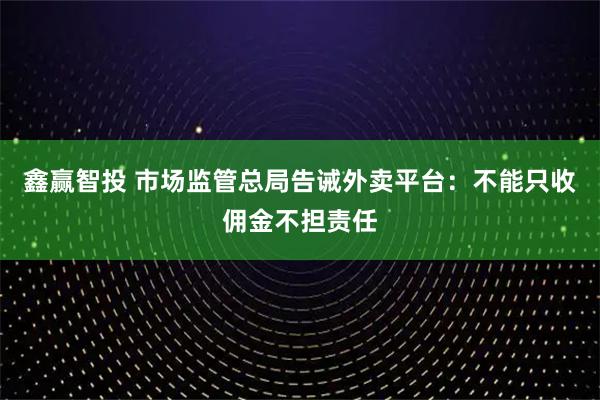 鑫赢智投 市场监管总局告诫外卖平台：不能只收佣金不担责任