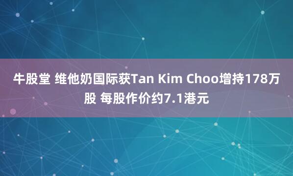 牛股堂 维他奶国际获Tan Kim Choo增持178万股 每股作价约7.1港元