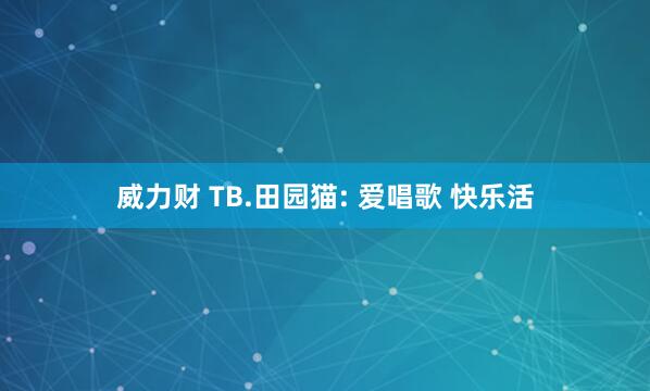 威力财 TB.田园猫: 爱唱歌 快乐活