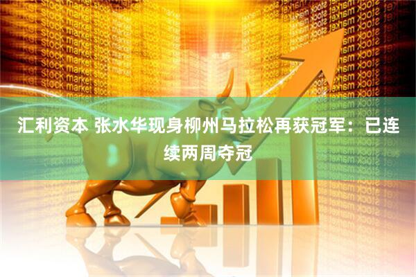 汇利资本 张水华现身柳州马拉松再获冠军：已连续两周夺冠