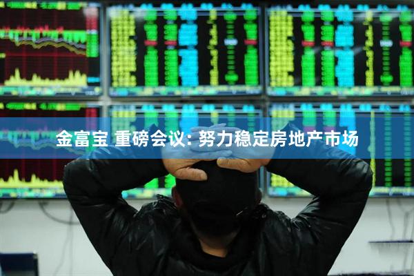 金富宝 重磅会议: 努力稳定房地产市场